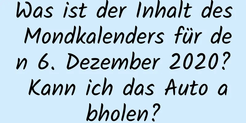 Was ist der Inhalt des Mondkalenders für den 6. Dezember 2020? Kann ich das Auto abholen?