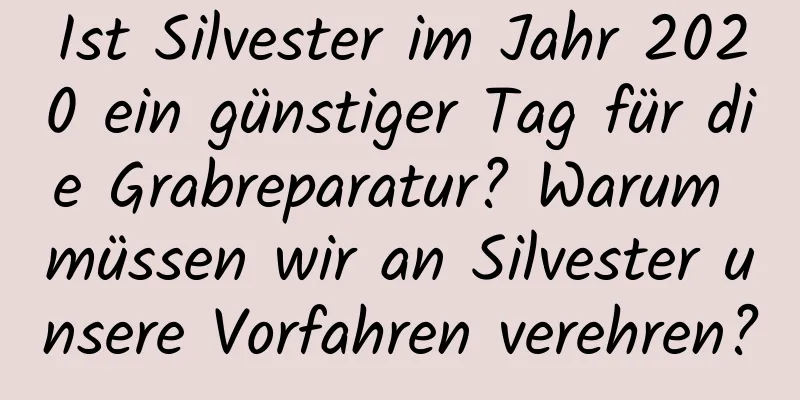 Ist Silvester im Jahr 2020 ein günstiger Tag für die Grabreparatur? Warum müssen wir an Silvester unsere Vorfahren verehren?