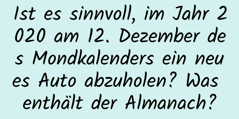 Ist es sinnvoll, im Jahr 2020 am 12. Dezember des Mondkalenders ein neues Auto abzuholen? Was enthält der Almanach?