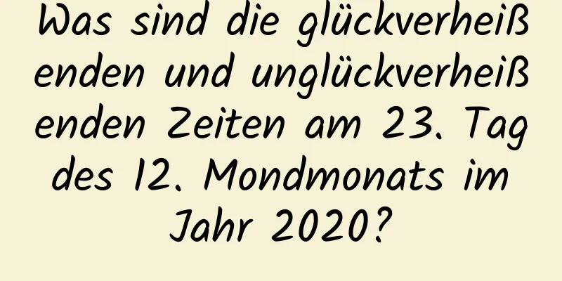 Was sind die glückverheißenden und unglückverheißenden Zeiten am 23. Tag des 12. Mondmonats im Jahr 2020?