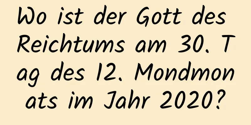 Wo ist der Gott des Reichtums am 30. Tag des 12. Mondmonats im Jahr 2020?