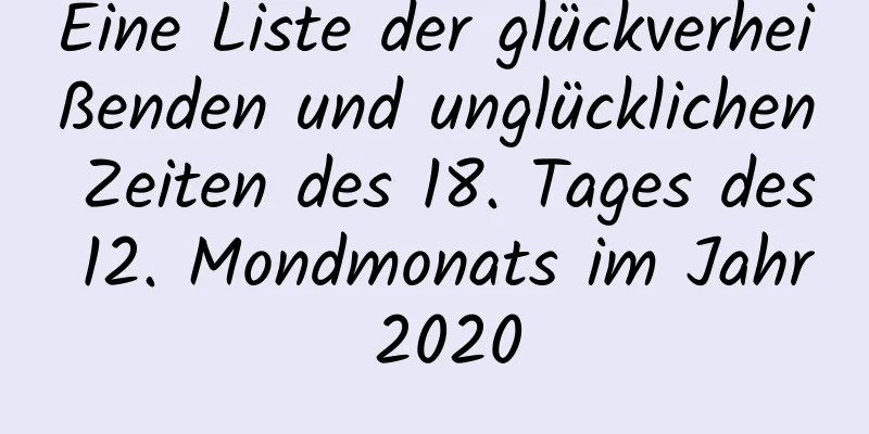 Eine Liste der glückverheißenden und unglücklichen Zeiten des 18. Tages des 12. Mondmonats im Jahr 2020