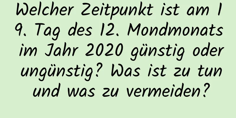 Welcher Zeitpunkt ist am 19. Tag des 12. Mondmonats im Jahr 2020 günstig oder ungünstig? Was ist zu tun und was zu vermeiden?