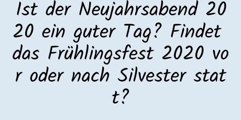 Ist der Neujahrsabend 2020 ein guter Tag? Findet das Frühlingsfest 2020 vor oder nach Silvester statt?