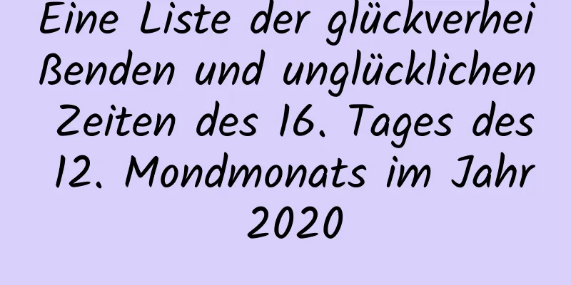 Eine Liste der glückverheißenden und unglücklichen Zeiten des 16. Tages des 12. Mondmonats im Jahr 2020