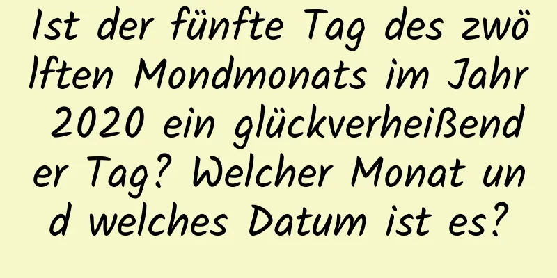 Ist der fünfte Tag des zwölften Mondmonats im Jahr 2020 ein glückverheißender Tag? Welcher Monat und welches Datum ist es?