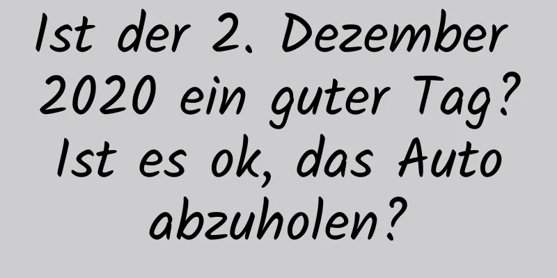 Ist der 2. Dezember 2020 ein guter Tag? Ist es ok, das Auto abzuholen?