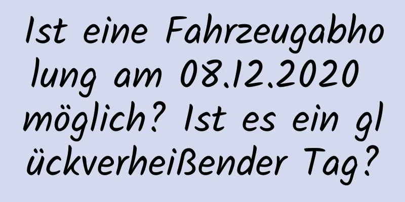 Ist eine Fahrzeugabholung am 08.12.2020 möglich? Ist es ein glückverheißender Tag?