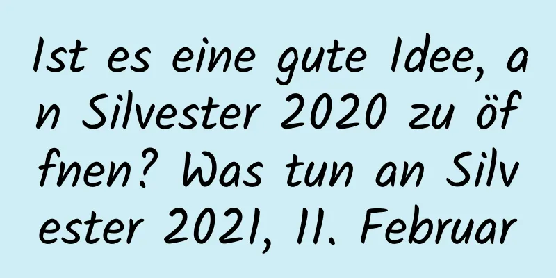 Ist es eine gute Idee, an Silvester 2020 zu öffnen? Was tun an Silvester 2021, 11. Februar