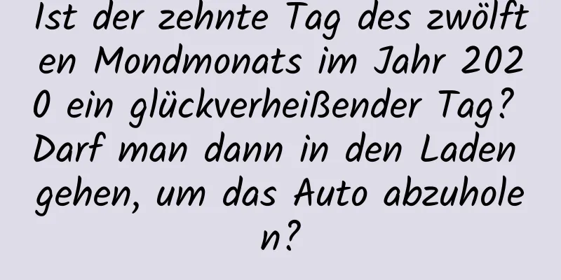 Ist der zehnte Tag des zwölften Mondmonats im Jahr 2020 ein glückverheißender Tag? Darf man dann in den Laden gehen, um das Auto abzuholen?