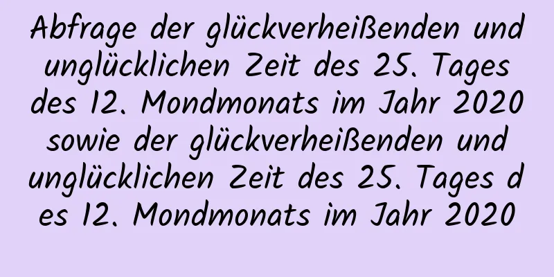 Abfrage der glückverheißenden und unglücklichen Zeit des 25. Tages des 12. Mondmonats im Jahr 2020 sowie der glückverheißenden und unglücklichen Zeit des 25. Tages des 12. Mondmonats im Jahr 2020