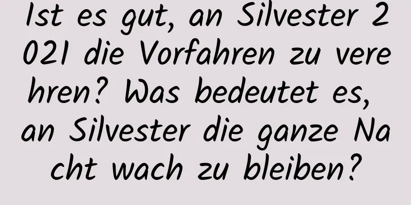 Ist es gut, an Silvester 2021 die Vorfahren zu verehren? Was bedeutet es, an Silvester die ganze Nacht wach zu bleiben?