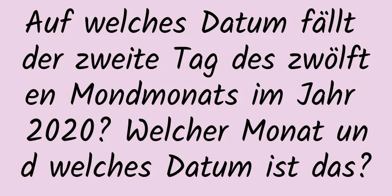 Auf welches Datum fällt der zweite Tag des zwölften Mondmonats im Jahr 2020? Welcher Monat und welches Datum ist das?