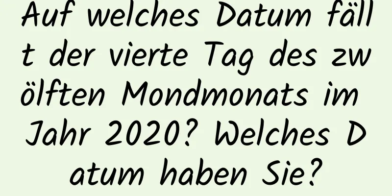 Auf welches Datum fällt der vierte Tag des zwölften Mondmonats im Jahr 2020? Welches Datum haben Sie?