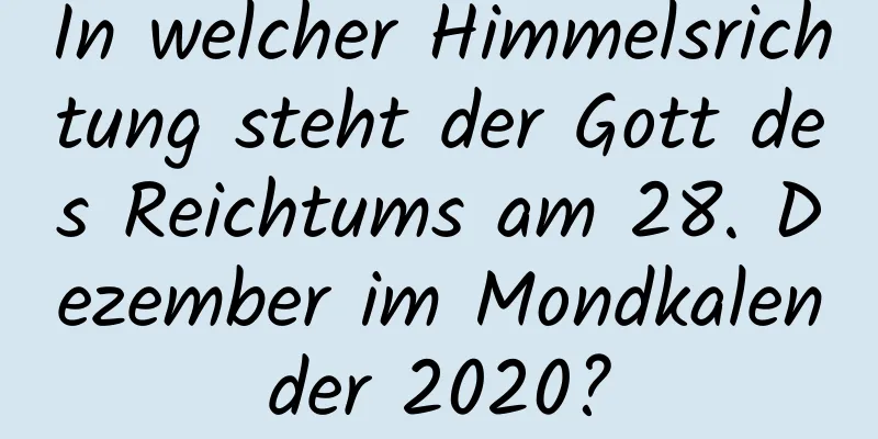 In welcher Himmelsrichtung steht der Gott des Reichtums am 28. Dezember im Mondkalender 2020?