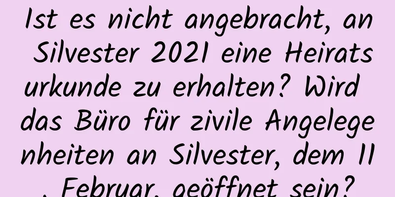 Ist es nicht angebracht, an Silvester 2021 eine Heiratsurkunde zu erhalten? Wird das Büro für zivile Angelegenheiten an Silvester, dem 11. Februar, geöffnet sein?