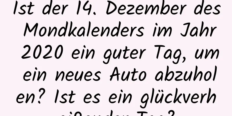 Ist der 14. Dezember des Mondkalenders im Jahr 2020 ein guter Tag, um ein neues Auto abzuholen? Ist es ein glückverheißender Tag?