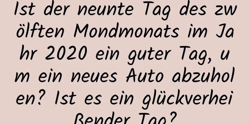 Ist der neunte Tag des zwölften Mondmonats im Jahr 2020 ein guter Tag, um ein neues Auto abzuholen? Ist es ein glückverheißender Tag?