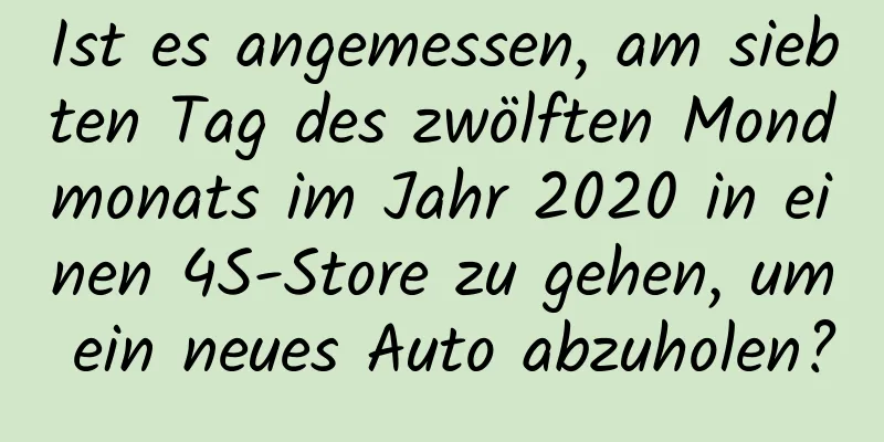 Ist es angemessen, am siebten Tag des zwölften Mondmonats im Jahr 2020 in einen 4S-Store zu gehen, um ein neues Auto abzuholen?