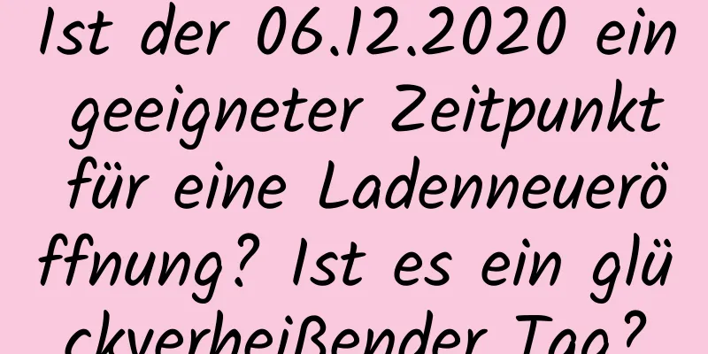 Ist der 06.12.2020 ein geeigneter Zeitpunkt für eine Ladenneueröffnung? Ist es ein glückverheißender Tag?