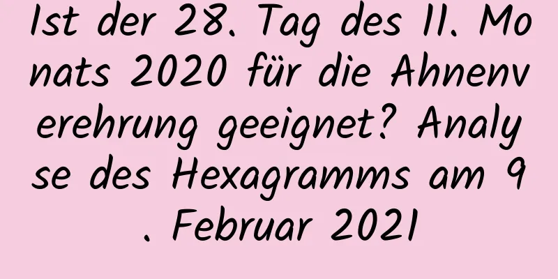 Ist der 28. Tag des 11. Monats 2020 für die Ahnenverehrung geeignet? Analyse des Hexagramms am 9. Februar 2021