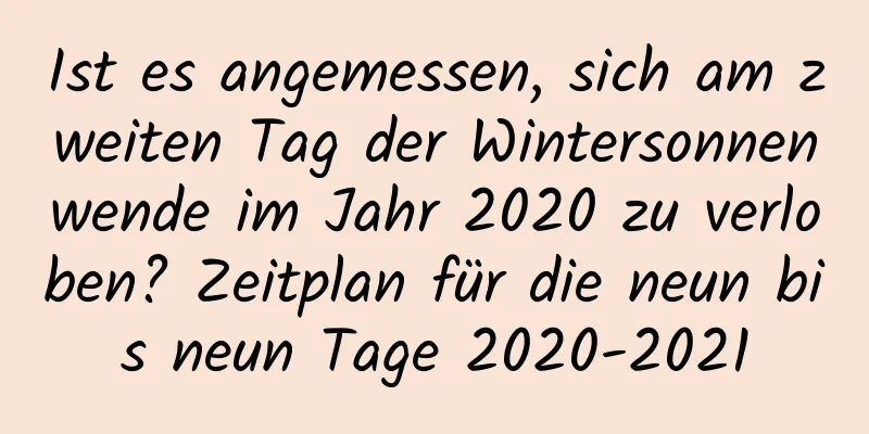 Ist es angemessen, sich am zweiten Tag der Wintersonnenwende im Jahr 2020 zu verloben? Zeitplan für die neun bis neun Tage 2020-2021