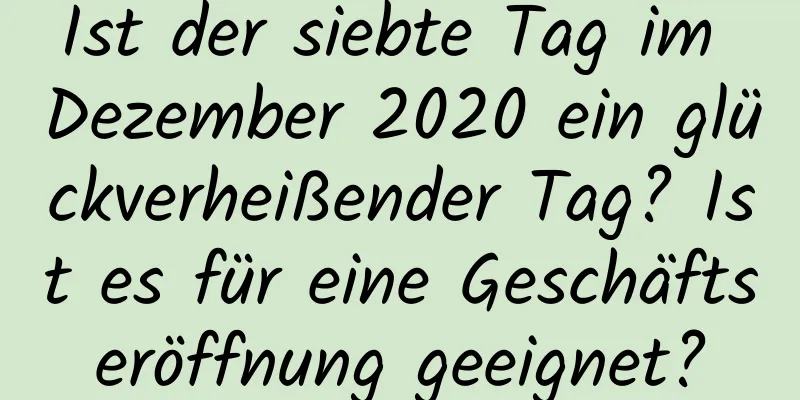 Ist der siebte Tag im Dezember 2020 ein glückverheißender Tag? Ist es für eine Geschäftseröffnung geeignet?