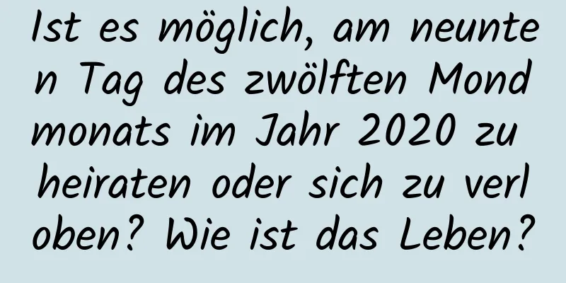 Ist es möglich, am neunten Tag des zwölften Mondmonats im Jahr 2020 zu heiraten oder sich zu verloben? Wie ist das Leben?