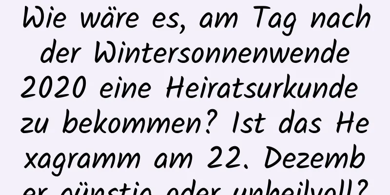 Wie wäre es, am Tag nach der Wintersonnenwende 2020 eine Heiratsurkunde zu bekommen? Ist das Hexagramm am 22. Dezember günstig oder unheilvoll?