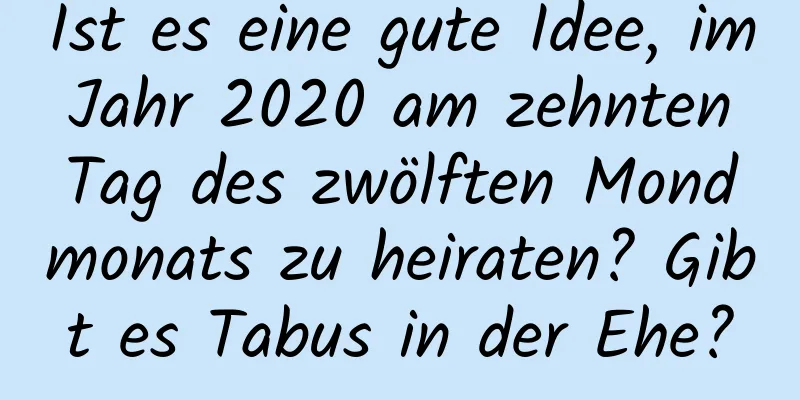 Ist es eine gute Idee, im Jahr 2020 am zehnten Tag des zwölften Mondmonats zu heiraten? Gibt es Tabus in der Ehe?