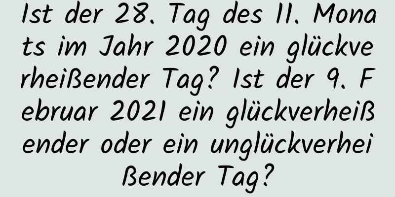 Ist der 28. Tag des 11. Monats im Jahr 2020 ein glückverheißender Tag? Ist der 9. Februar 2021 ein glückverheißender oder ein unglückverheißender Tag?