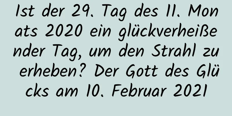 Ist der 29. Tag des 11. Monats 2020 ein glückverheißender Tag, um den Strahl zu erheben? Der Gott des Glücks am 10. Februar 2021