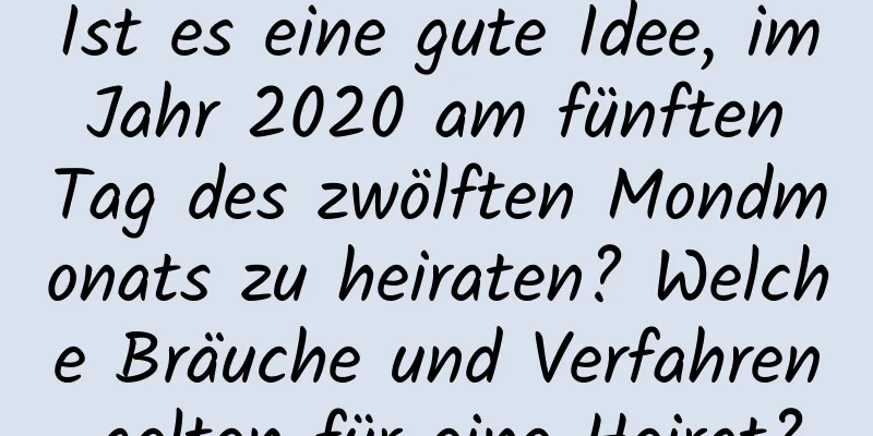 Ist es eine gute Idee, im Jahr 2020 am fünften Tag des zwölften Mondmonats zu heiraten? Welche Bräuche und Verfahren gelten für eine Heirat?