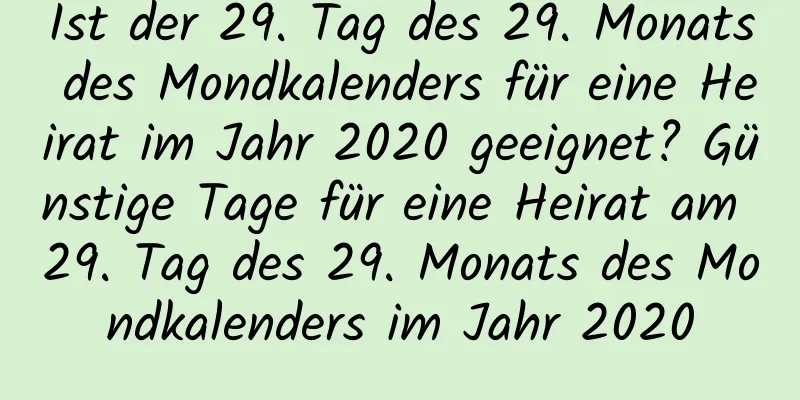 Ist der 29. Tag des 29. Monats des Mondkalenders für eine Heirat im Jahr 2020 geeignet? Günstige Tage für eine Heirat am 29. Tag des 29. Monats des Mondkalenders im Jahr 2020