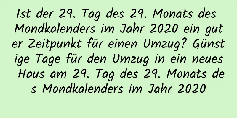 Ist der 29. Tag des 29. Monats des Mondkalenders im Jahr 2020 ein guter Zeitpunkt für einen Umzug? Günstige Tage für den Umzug in ein neues Haus am 29. Tag des 29. Monats des Mondkalenders im Jahr 2020