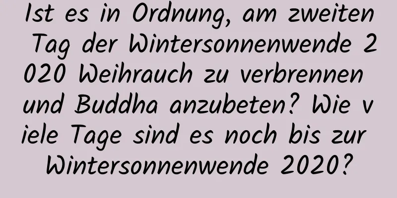 Ist es in Ordnung, am zweiten Tag der Wintersonnenwende 2020 Weihrauch zu verbrennen und Buddha anzubeten? Wie viele Tage sind es noch bis zur Wintersonnenwende 2020?