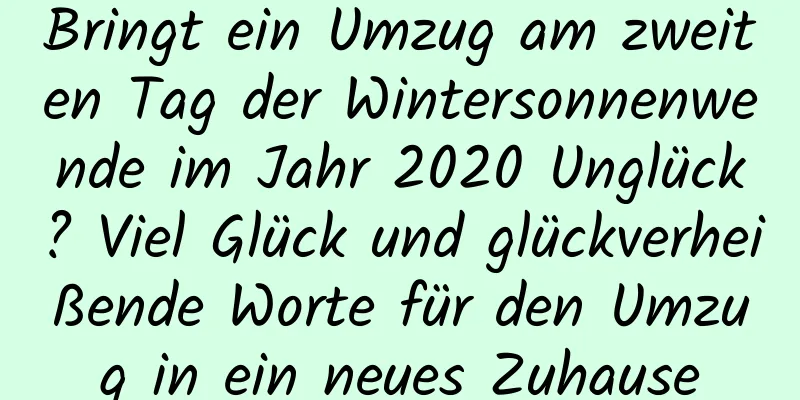 Bringt ein Umzug am zweiten Tag der Wintersonnenwende im Jahr 2020 Unglück? Viel Glück und glückverheißende Worte für den Umzug in ein neues Zuhause