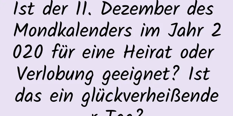 Ist der 11. Dezember des Mondkalenders im Jahr 2020 für eine Heirat oder Verlobung geeignet? Ist das ein glückverheißender Tag?