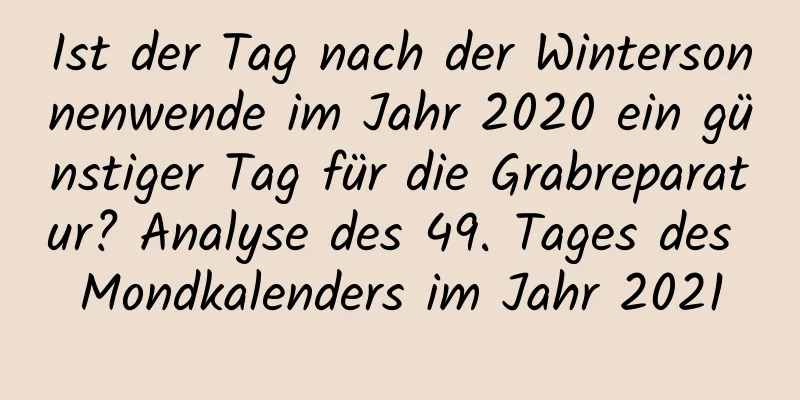 Ist der Tag nach der Wintersonnenwende im Jahr 2020 ein günstiger Tag für die Grabreparatur? Analyse des 49. Tages des Mondkalenders im Jahr 2021