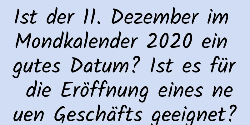 Ist der 11. Dezember im Mondkalender 2020 ein gutes Datum? Ist es für die Eröffnung eines neuen Geschäfts geeignet?