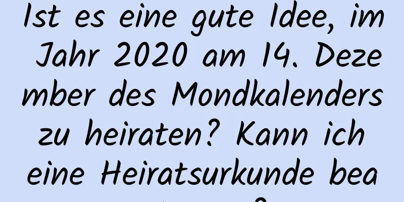 Ist es eine gute Idee, im Jahr 2020 am 14. Dezember des Mondkalenders zu heiraten? Kann ich eine Heiratsurkunde beantragen?