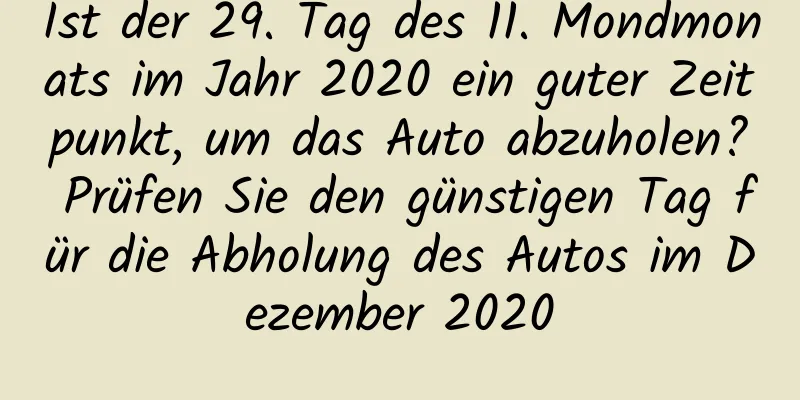 Ist der 29. Tag des 11. Mondmonats im Jahr 2020 ein guter Zeitpunkt, um das Auto abzuholen? Prüfen Sie den günstigen Tag für die Abholung des Autos im Dezember 2020