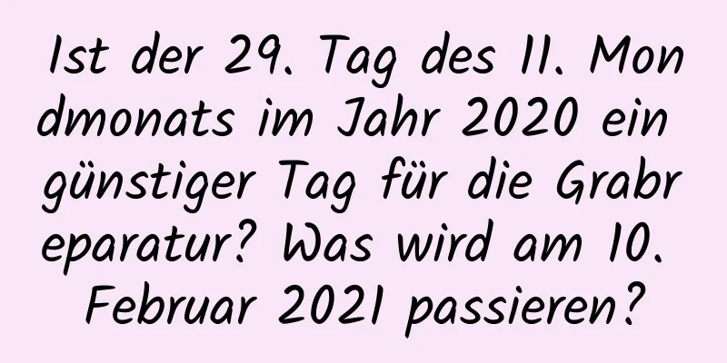 Ist der 29. Tag des 11. Mondmonats im Jahr 2020 ein günstiger Tag für die Grabreparatur? Was wird am 10. Februar 2021 passieren?