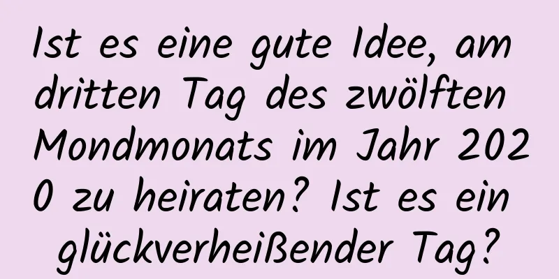 Ist es eine gute Idee, am dritten Tag des zwölften Mondmonats im Jahr 2020 zu heiraten? Ist es ein glückverheißender Tag?