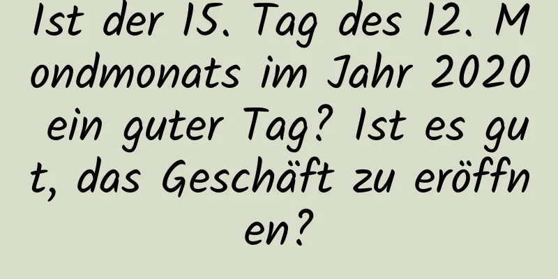 Ist der 15. Tag des 12. Mondmonats im Jahr 2020 ein guter Tag? Ist es gut, das Geschäft zu eröffnen?