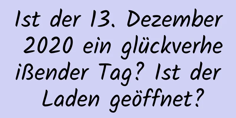 Ist der 13. Dezember 2020 ein glückverheißender Tag? Ist der Laden geöffnet?