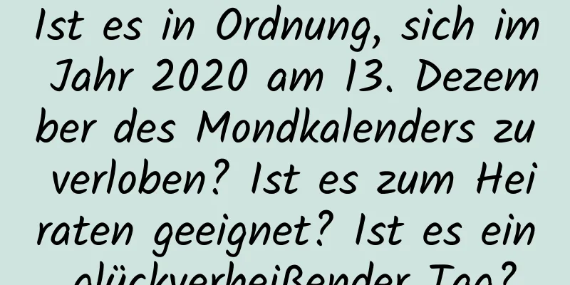 Ist es in Ordnung, sich im Jahr 2020 am 13. Dezember des Mondkalenders zu verloben? Ist es zum Heiraten geeignet? Ist es ein glückverheißender Tag?