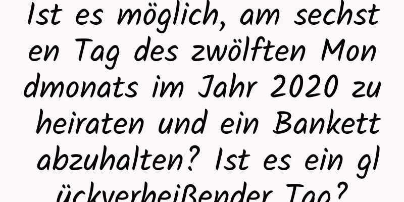 Ist es möglich, am sechsten Tag des zwölften Mondmonats im Jahr 2020 zu heiraten und ein Bankett abzuhalten? Ist es ein glückverheißender Tag?