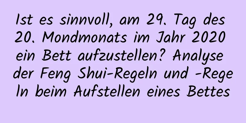 Ist es sinnvoll, am 29. Tag des 20. Mondmonats im Jahr 2020 ein Bett aufzustellen? Analyse der Feng Shui-Regeln und -Regeln beim Aufstellen eines Bettes