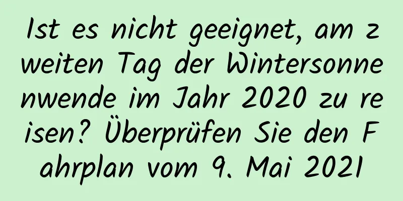 Ist es nicht geeignet, am zweiten Tag der Wintersonnenwende im Jahr 2020 zu reisen? Überprüfen Sie den Fahrplan vom 9. Mai 2021